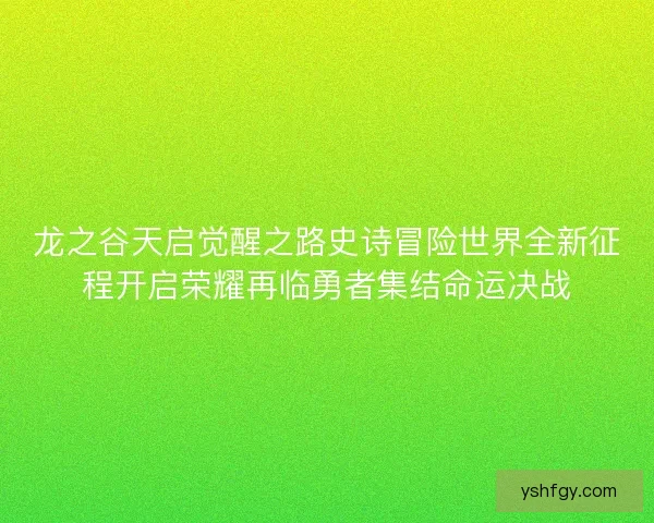 龙之谷天启觉醒之路史诗冒险世界全新征程开启荣耀再临勇者集结命运决战