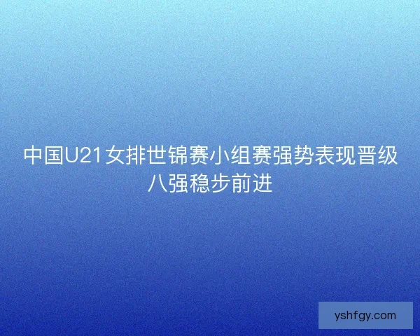中国U21女排世锦赛小组赛强势表现晋级八强稳步前进