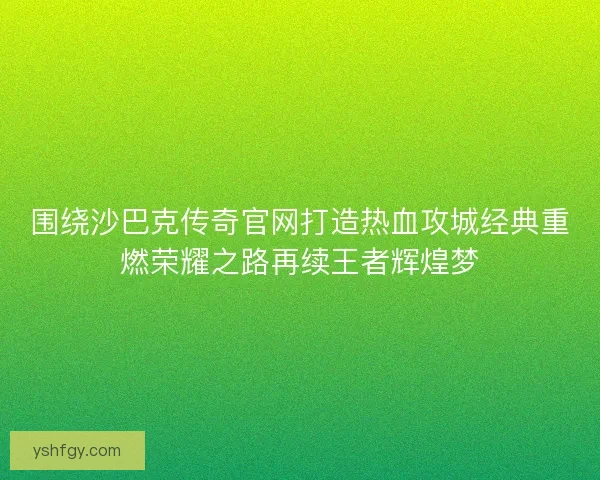 围绕沙巴克传奇官网打造热血攻城经典重燃荣耀之路再续王者辉煌梦