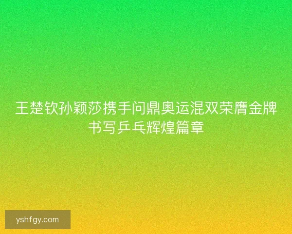 王楚钦孙颖莎携手问鼎奥运混双荣膺金牌书写乒乓辉煌篇章