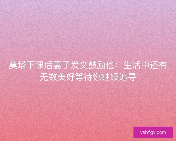 莫塔下课后妻子发文鼓励他：生活中还有无数美好等待你继续追寻