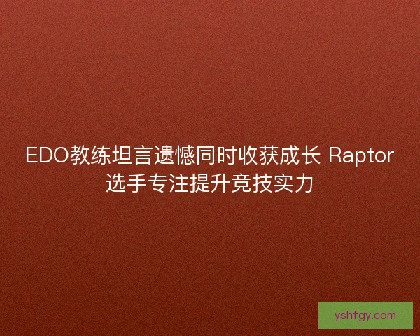 EDO教练坦言遗憾同时收获成长 Raptor选手专注提升竞技实力