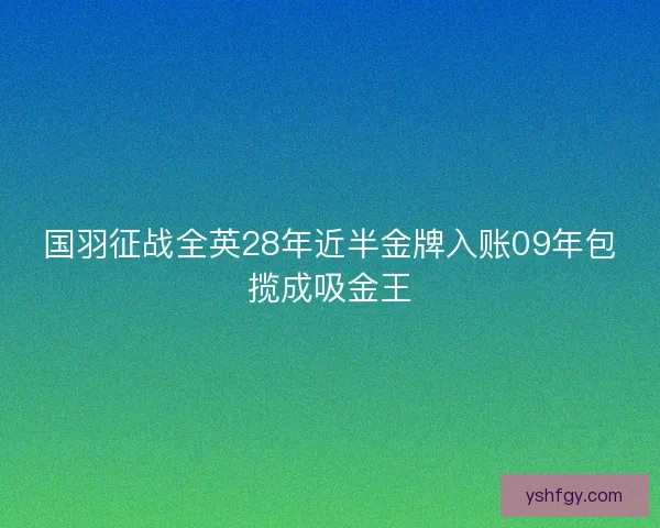 国羽征战全英28年近半金牌入账09年包揽成吸金王